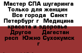 Мастер СПА-шугаринга. Только для женщин - Все города, Санкт-Петербург г. Медицина, красота и здоровье » Другое   . Дагестан респ.,Южно-Сухокумск г.